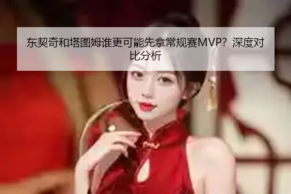 东契奇和塔图姆谁更可能先拿常规赛MVP？深度对比分析