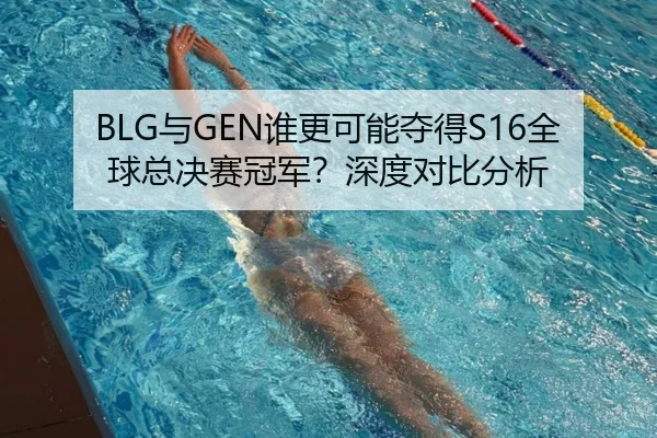 BLG与GEN谁更可能夺得S16全球总决赛冠军？深度对比分析